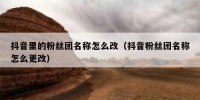 抖音里的粉丝团名称怎么改（抖音粉丝团名称怎么更改）