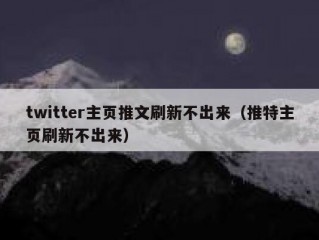 twitter主页推文刷新不出来（推特主页刷新不出来）