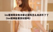 ins看视频会有访客记录吗怎么关闭不了了（ins视频能看到访客吗）