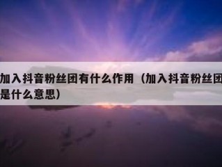 加入抖音粉丝团有什么作用（加入抖音粉丝团是什么意思）