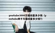 youtube3000万播放量多少钱（youtube两千万播放量多少钱?）