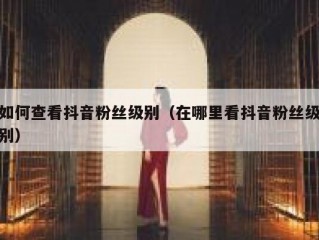 如何查看抖音粉丝级别（在哪里看抖音粉丝级别）