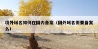 境外域名如何在国内备案（国外域名需要备案么）