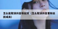 怎么能取消抖音粉丝团（怎么取消抖音里粉丝团成员）