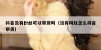 抖音没有粉丝可以带货吗（没有粉丝怎么抖音带货）