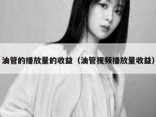 油管的播放量的收益（油管视频播放量收益）