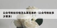 公众号粉丝价格怎么算出来的（公众号粉丝多少算多）