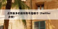 点赞最多的推特账号是哪个（twitter 点赞）