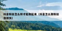 抖音粉丝怎么样才能做起来（抖音怎么做粉丝涨得快）