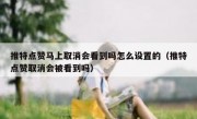 推特点赞马上取消会看到吗怎么设置的（推特点赞取消会被看到吗）