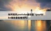 如何提高youtube播放量（youtube播放量能赚钱吗）