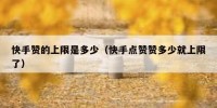 快手赞的上限是多少（快手点赞赞多少就上限了）