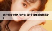 国际抖音粉丝K代表啥（抖音国际版粉丝最多）