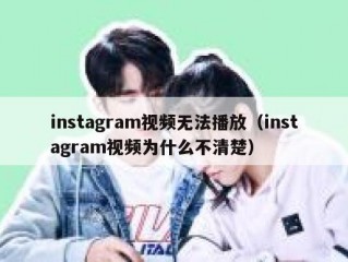 instagram视频无法播放（instagram视频为什么不清楚）
