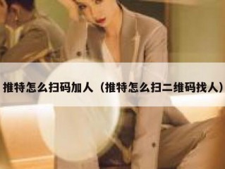 推特怎么扫码加人（推特怎么扫二维码找人）