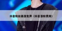 抖音粉丝暴涨免费（抖音涨粉费用）