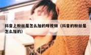 抖音上粉丝是怎么加的呀视频（抖音的粉丝是怎么加的）
