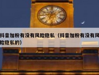 抖音加粉有没有风险隐私（抖音加粉有没有风险隐私的）