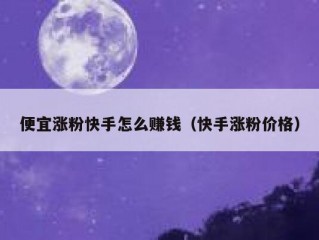 便宜涨粉快手怎么赚钱（快手涨粉价格）