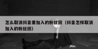 怎么取消抖音里加入的粉丝团（抖音怎样取消加入的粉丝团）