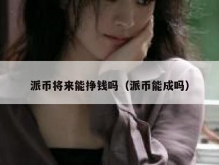派币将来能挣钱吗（派币能成吗）