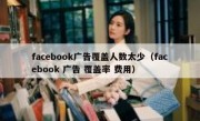 facebook广告覆盖人数太少（facebook 广告 覆盖率 费用）