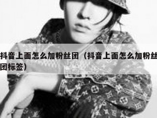 抖音上面怎么加粉丝团（抖音上面怎么加粉丝团标签）