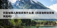 抖音加别人粉丝团有什么用（抖音加粉丝团有风险吗）