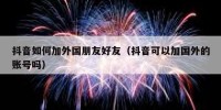 抖音如何加外国朋友好友（抖音可以加国外的账号吗）