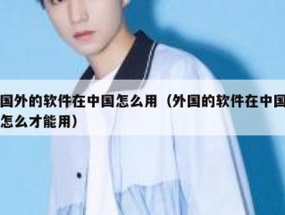 国外的软件在中国怎么用（外国的软件在中国怎么才能用）