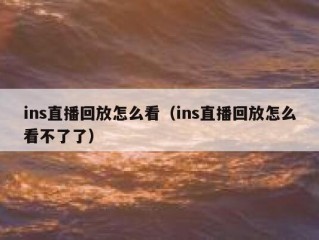 ins直播回放怎么看（ins直播回放怎么看不了了）