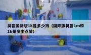 抖音国际版1k是多少钱（国际版抖音1m和1k是多少点赞）