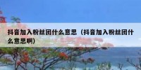 抖音加入粉丝团什么意思（抖音加入粉丝团什么意思啊）