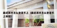 最近派币怎么登录不上（最近派币怎么登录不上微信）
