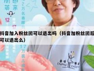 抖音加入粉丝团可以退出吗（抖音加粉丝团后可以退出么）