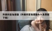 外国抖音加速器（外国抖音加速器永久免费版下载）