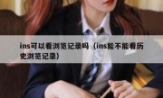 ins可以看浏览记录吗（ins能不能看历史浏览记录）