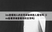 ins查看别人的主页会被其他人看见吗（ins能看到谁查看你的主页吗）