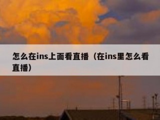 怎么在ins上面看直播（在ins里怎么看直播）