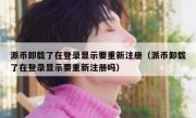 派币卸载了在登录显示要重新注册（派币卸载了在登录显示要重新注册吗）