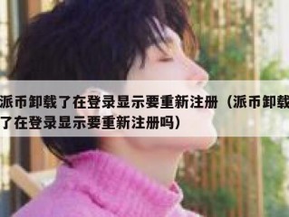 派币卸载了在登录显示要重新注册（派币卸载了在登录显示要重新注册吗）