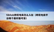 tiktok跨境电商怎么入驻（跨境电商平台哪个最好最可靠）