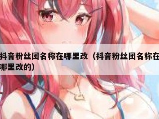 抖音粉丝团名称在哪里改（抖音粉丝团名称在哪里改的）