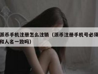 派币手机注册怎么注销（派币注册手机号必须和人名一致吗）