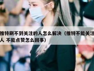 推特刷不到关注的人怎么解决（推特不能关注人 不能点赞怎么回事）