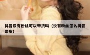 抖音没有粉丝可以带货吗（没有粉丝怎么抖音带货）
