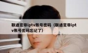 联通宽带iptv账号密码（联通宽带iptv账号密码忘记了）