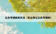 公众号增粉的方法（怎么样让公众号增粉）