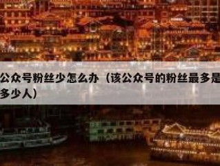 公众号粉丝少怎么办（该公众号的粉丝最多是多少人）