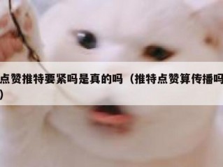 点赞推特要紧吗是真的吗（推特点赞算传播吗）